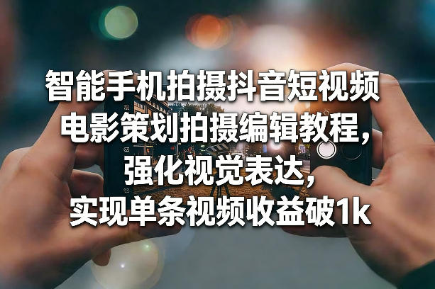 智能手机拍摄抖音短视频电影策划拍摄编辑教程,强化视觉表达,实现单条视频收益破1k-智云网