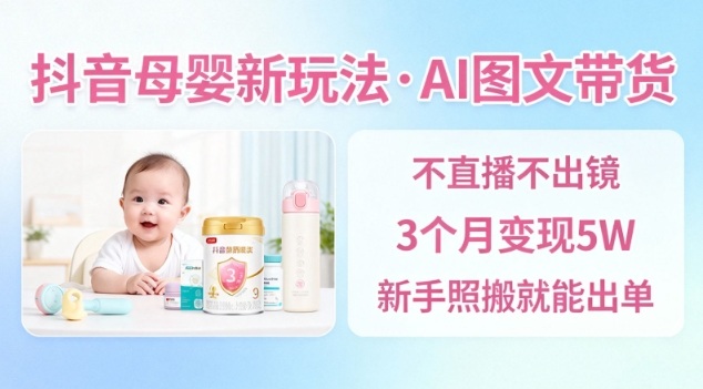 抖音母婴赛道新玩法，AI图文带货，不用直播，3个月变现5W，新手照搬就能出单-智云网