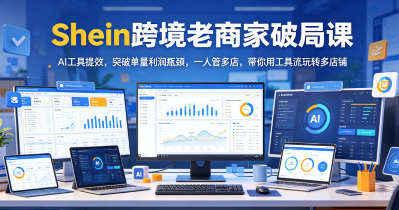 Shein跨境老商家破局课，AI工具提效，突破单量利润瓶颈，一人管多店，带你用工具流玩转多店铺-智云网