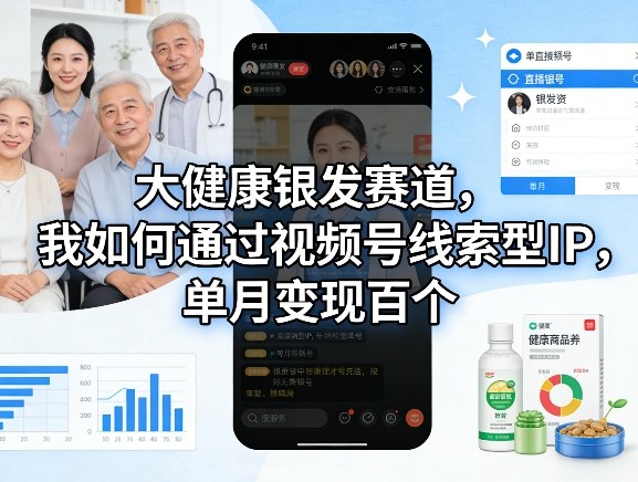 大健康银发赛道，我如何通过视频号线索型IP，单月变现百个-智云网
