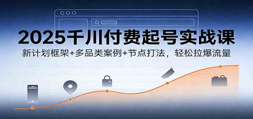 2025千川付费起号实战课:新计划框架+多品类案例+节点打法,轻松拉爆流量-智云网